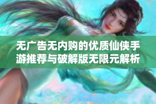 无广告无内购的优质仙侠手游推荐与破解版无限元解析