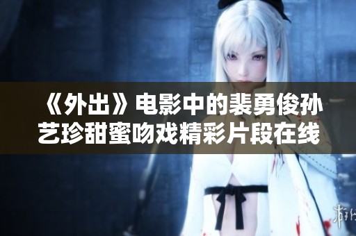 《外出》电影中的裴勇俊孙艺珍甜蜜吻戏精彩片段在线免费观看