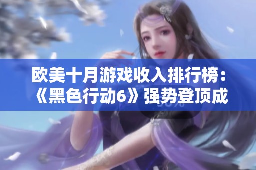 欧美十月游戏收入排行榜：《黑色行动6》强势登顶成热销之王