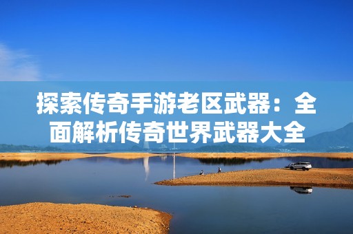 探索传奇手游老区武器：全面解析传奇世界武器大全