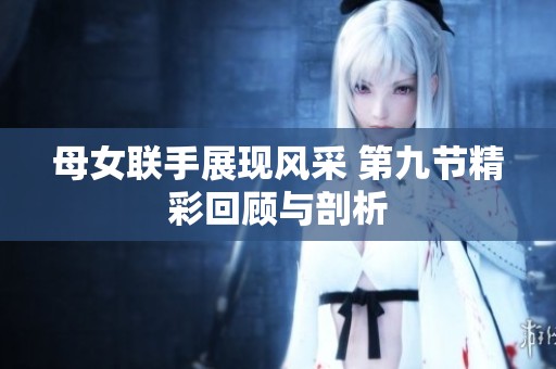 母女联手展现风采 第九节精彩回顾与剖析