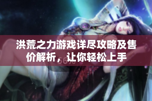 洪荒之力游戏详尽攻略及售价解析，让你轻松上手