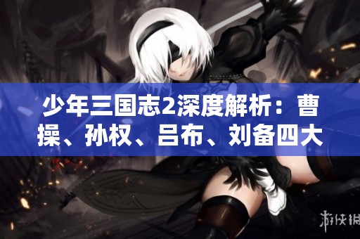 少年三国志2深度解析：曹操、孙权、吕布、刘备四大赤金武将技能详解
