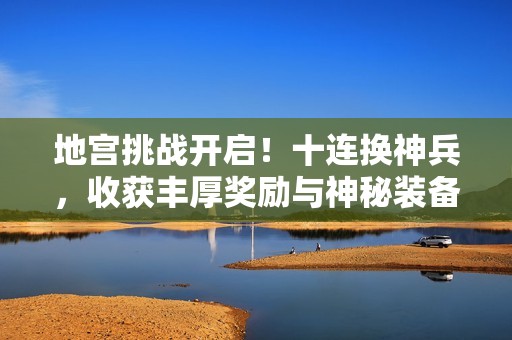 地宫挑战开启！十连换神兵，收获丰厚奖励与神秘装备