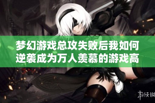 梦幻游戏总攻失败后我如何逆袭成为万人羡慕的游戏高手