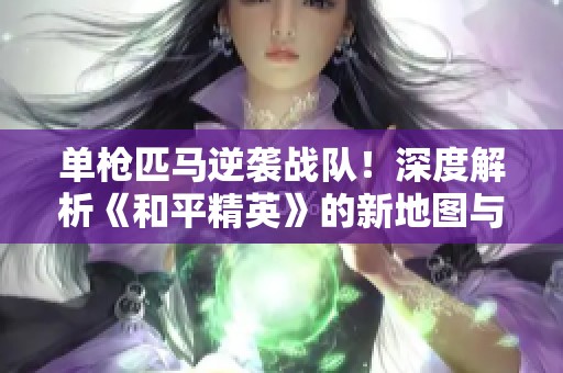 单枪匹马逆袭战队！深度解析《和平精英》的新地图与进化历程