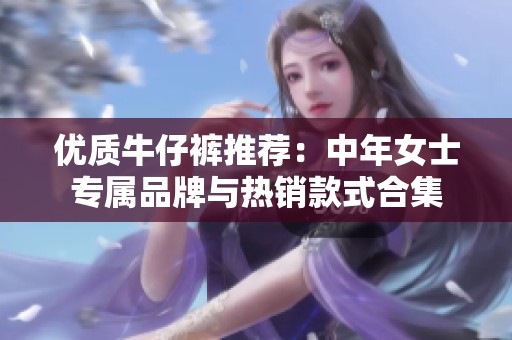 优质牛仔裤推荐：中年女士专属品牌与热销款式合集