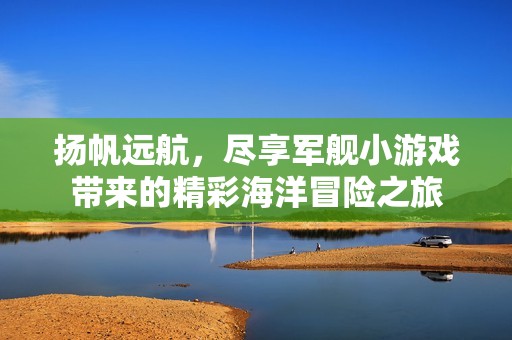 扬帆远航，尽享军舰小游戏带来的精彩海洋冒险之旅