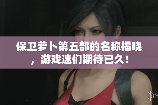 保卫萝卜第五部的名称揭晓，游戏迷们期待已久！