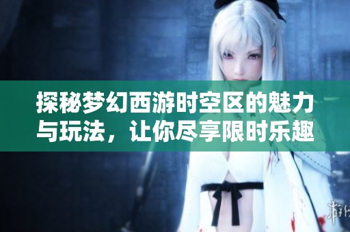 探秘梦幻西游时空区的魅力与玩法，让你尽享限时乐趣