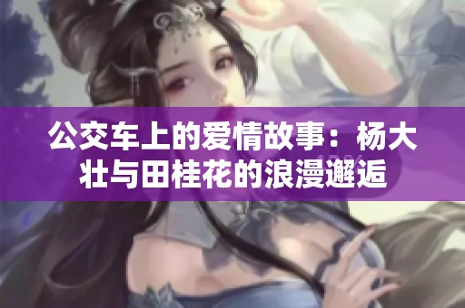公交车上的爱情故事：杨大壮与田桂花的浪漫邂逅