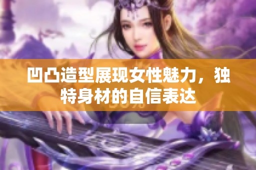 凹凸造型展现女性魅力，独特身材的自信表达