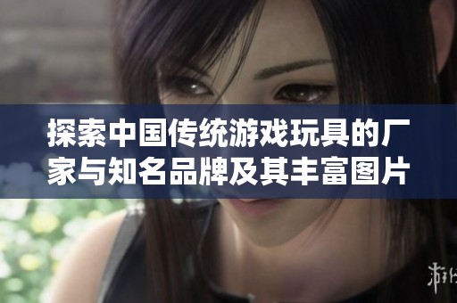 探索中国传统游戏玩具的厂家与知名品牌及其丰富图片展示