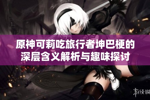 原神可莉吃旅行者坤巴梗的深层含义解析与趣味探讨
