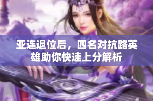 亚连退位后，四名对抗路英雄助你快速上分解析
