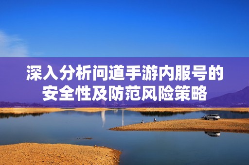 深入分析问道手游内服号的安全性及防范风险策略