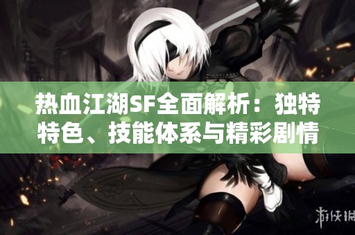 热血江湖SF全面解析：独特特色、技能体系与精彩剧情活动详解