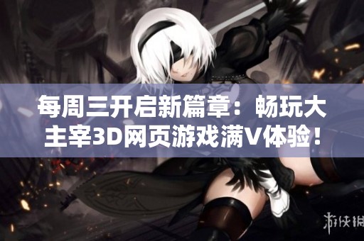 每周三开启新篇章：畅玩大主宰3D网页游戏满V体验！