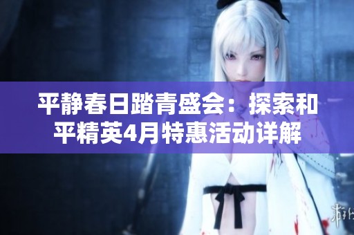 平静春日踏青盛会：探索和平精英4月特惠活动详解