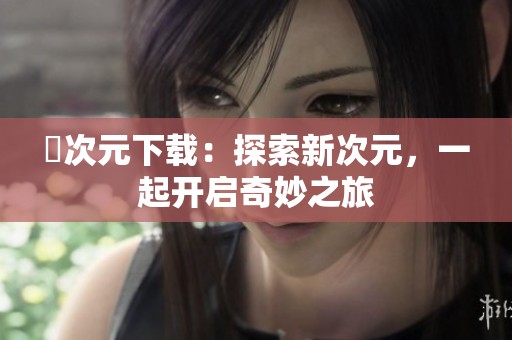 囧次元下载：探索新次元，一起开启奇妙之旅