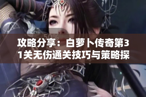 攻略分享：白萝卜传奇第31关无伤通关技巧与策略探讨