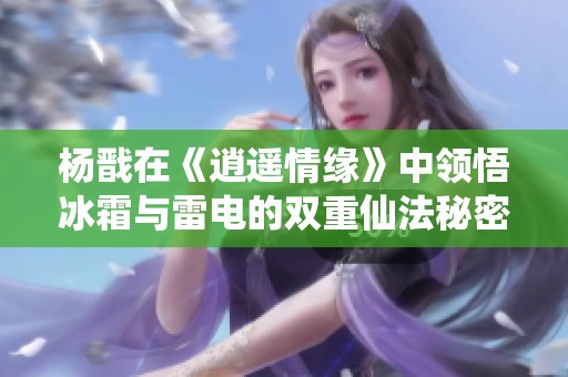 杨戬在《逍遥情缘》中领悟冰霜与雷电的双重仙法秘密