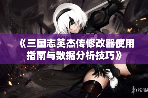 《三国志英杰传修改器使用指南与数据分析技巧》
