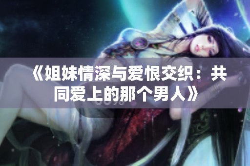 《姐妹情深与爱恨交织：共同爱上的那个男人》