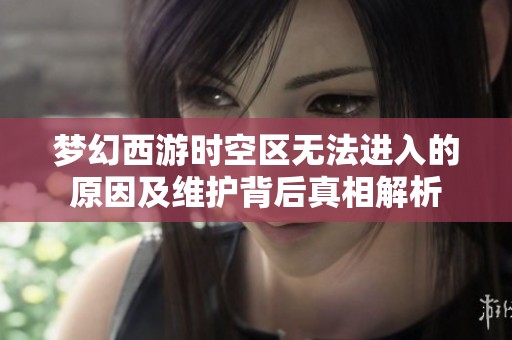 梦幻西游时空区无法进入的原因及维护背后真相解析