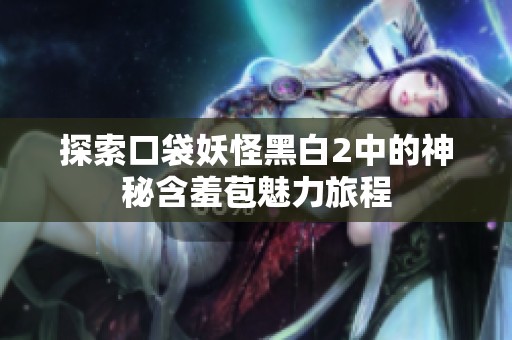 探索口袋妖怪黑白2中的神秘含羞苞魅力旅程