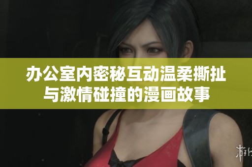 办公室内密秘互动温柔撕扯与激情碰撞的漫画故事