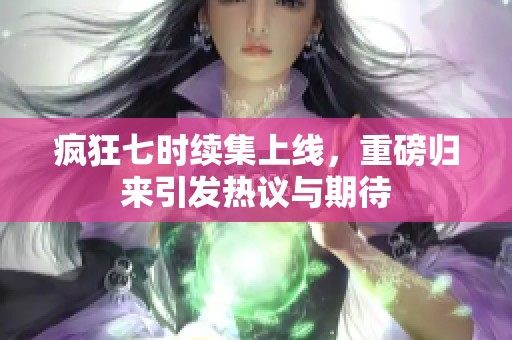 疯狂七时续集上线，重磅归来引发热议与期待