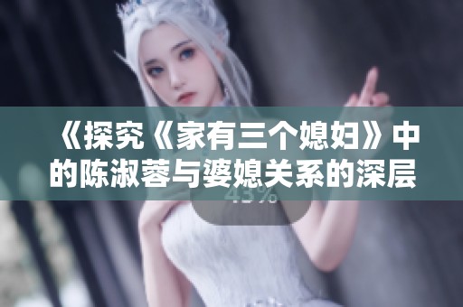 《探究《家有三个媳妇》中的陈淑蓉与婆媳关系的深层次解析》