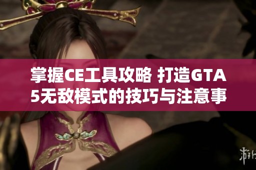 掌握CE工具攻略 打造GTA5无敌模式的技巧与注意事项