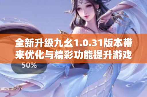 全新升级九幺1.0.31版本带来优化与精彩功能提升游戏乐趣