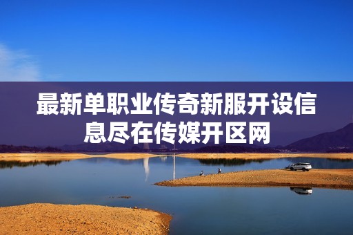 最新单职业传奇新服开设信息尽在传媒开区网