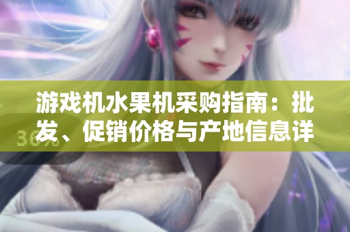 游戏机水果机采购指南：批发、促销价格与产地信息详解