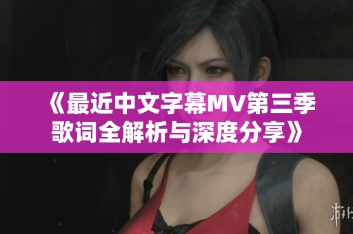 《最近中文字幕MV第三季歌词全解析与深度分享》