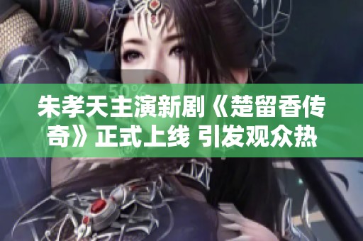 朱孝天主演新剧《楚留香传奇》正式上线 引发观众热议