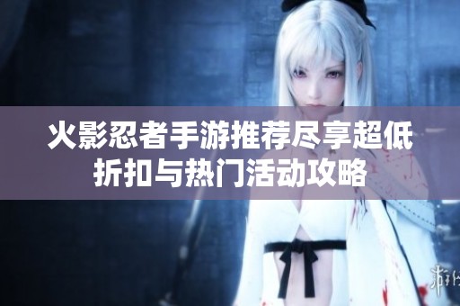 火影忍者手游推荐尽享超低折扣与热门活动攻略