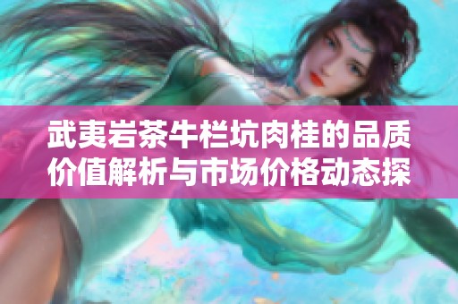 武夷岩茶牛栏坑肉桂的品质价值解析与市场价格动态探讨