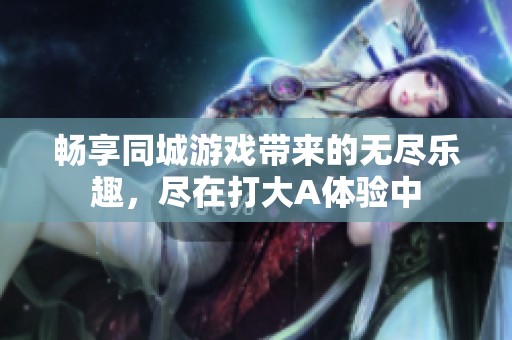 畅享同城游戏带来的无尽乐趣，尽在打大A体验中