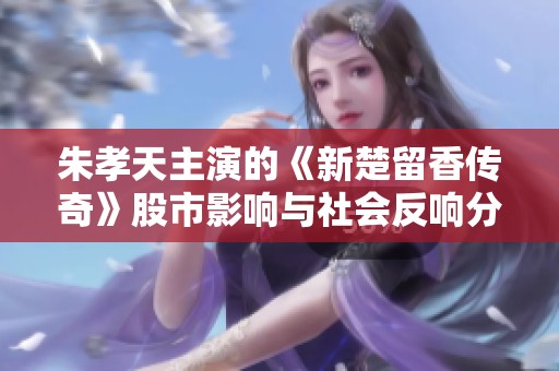 朱孝天主演的《新楚留香传奇》股市影响与社会反响分析
