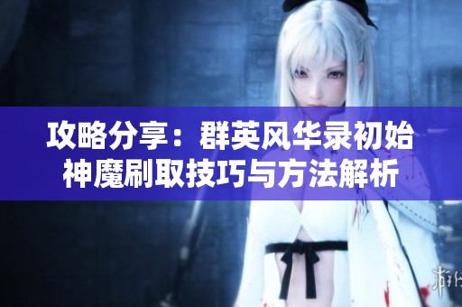 攻略分享：群英风华录初始神魔刷取技巧与方法解析