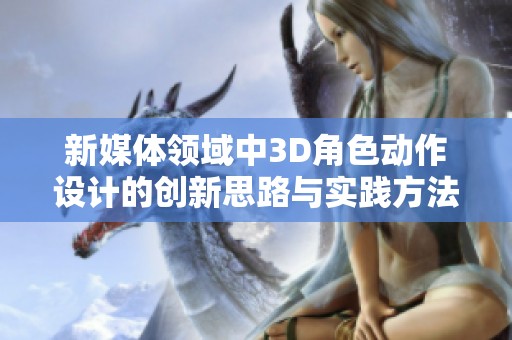 新媒体领域中3D角色动作设计的创新思路与实践方法探索