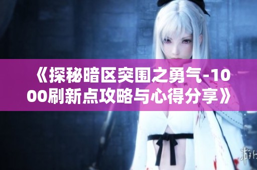 《探秘暗区突围之勇气-1000刷新点攻略与心得分享》