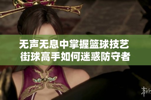 无声无息中掌握篮球技艺 街球高手如何迷惑防守者