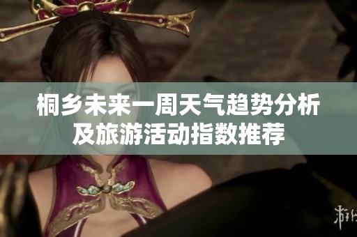 桐乡未来一周天气趋势分析及旅游活动指数推荐
