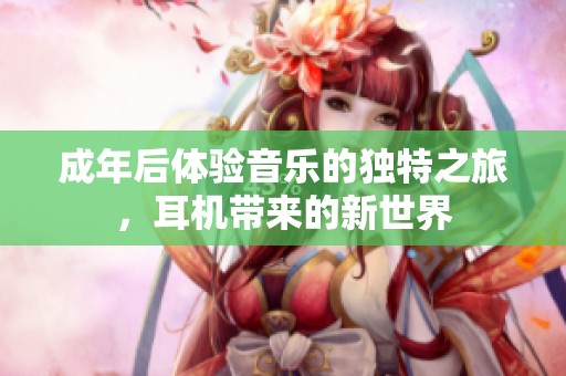 成年后体验音乐的独特之旅，耳机带来的新世界