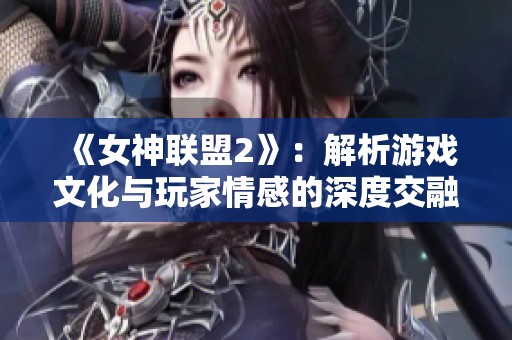 《女神联盟2》：解析游戏文化与玩家情感的深度交融